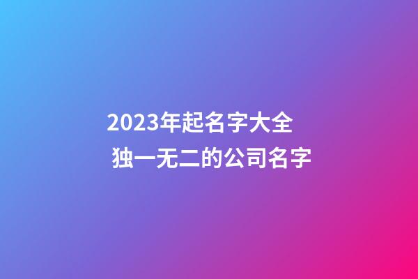 2023年起名字大全 独一无二的公司名字